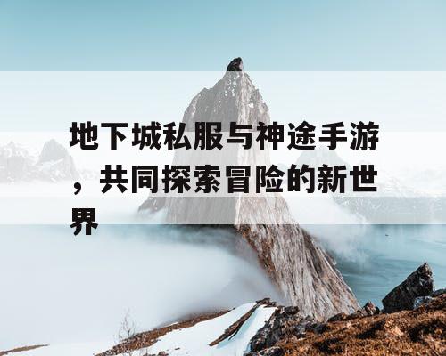 地下城私服与神途手游，共同探索冒险的新世界
