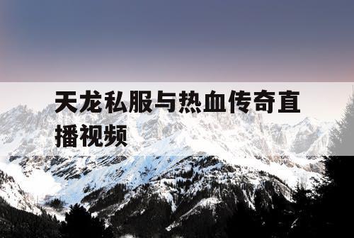 天龙私服与热血传奇直播视频 天龙私服与热血传奇直播视频
