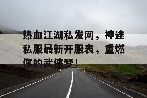 热血江湖私发网，神途私服最新开服表，重燃你的武侠梦！