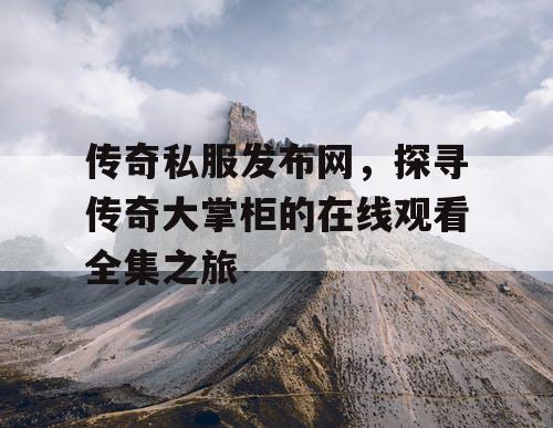 传奇私服发布网，探寻传奇大掌柜的在线观看全集之旅