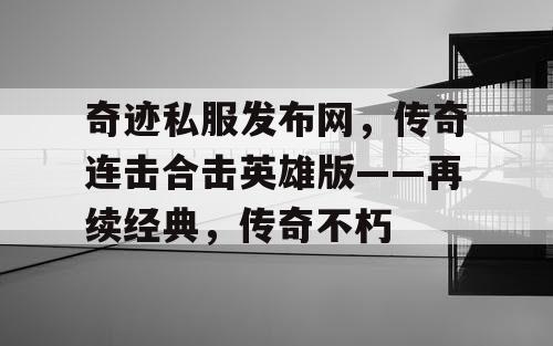 奇迹私服发布网,传奇连击合击英雄版——再续经典,传奇不朽 奇迹私服发布网,传奇连击合击英雄版——再续经典,传奇不朽