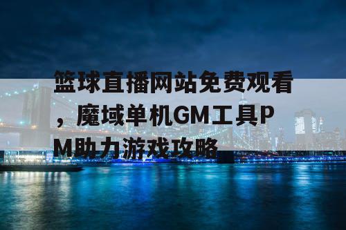 篮球直播网站免费观看,魔域单机GM工具PM助力游戏攻略 篮球直播网站免费观看,魔域单机GM工具PM助力游戏攻略