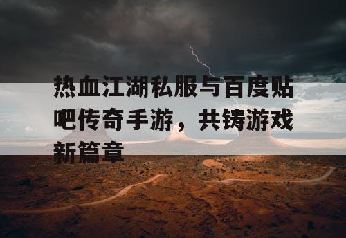 热血江湖私服与百度贴吧传奇手游,共铸游戏新篇章 热血江湖私服与百度贴吧传奇手游,共铸游戏新篇章
