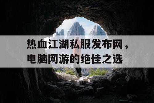 热血江湖私服发布网，电脑网游的绝佳之选