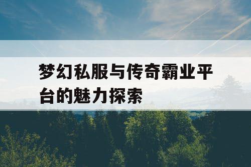 梦幻私服与传奇霸业平台的魅力探索 梦幻私服与传奇霸业平台的魅力探索
