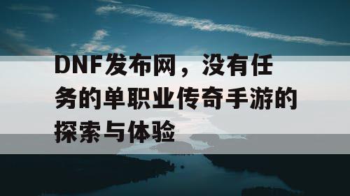 DNF发布网,没有任务的单职业传奇手游的探索与体验 DNF发布网,没有任务的单职业传奇手游的探索与体验