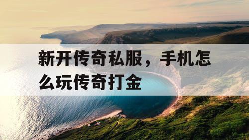 新开传奇私服，手机怎么玩传奇打金