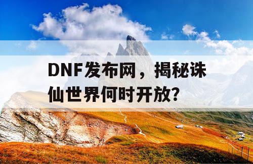 DNF发布网,揭秘诛仙世界何时开放? DNF发布网,揭秘诛仙世界何时开放?