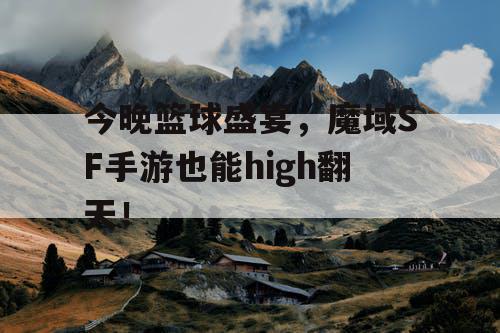 今晚篮球盛宴,魔域SF手游也能high翻天! 今晚篮球盛宴,魔域SF手游也能high翻天!
