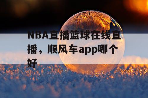 NBA直播篮球在线直播,顺风车app哪个好 NBA直播篮球在线直播,顺风车app哪个好