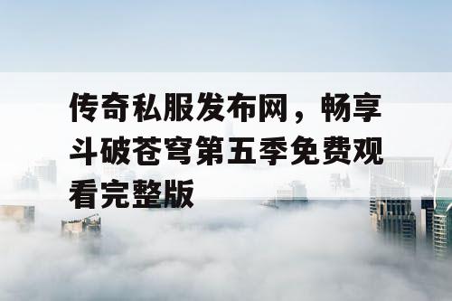 传奇私服发布网，畅享斗破苍穹第五季免费观看完整版