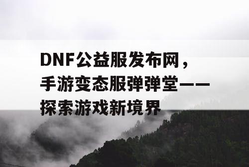 DNF公益服发布网,手游变态服弹弹堂——探索游戏新境界 DNF公益服发布网,手游变态服弹弹堂——探索游戏新境界