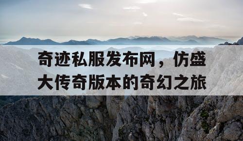奇迹私服发布网,仿盛大传奇版本的奇幻之旅 奇迹私服发布网,仿盛大传奇版本的奇幻之旅