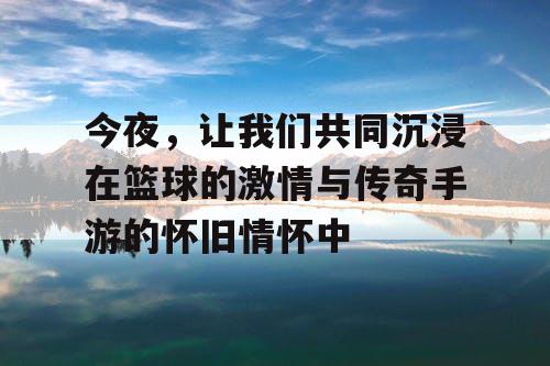 今夜,让我们共同沉浸在篮球的激情与传奇手游的怀旧情怀中 今夜,让我们共同沉浸在篮球的激情与传奇手游的怀旧情怀中