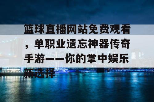 篮球直播网站免费观看,单职业遗忘神器传奇手游——你的掌中娱乐新选择 篮球直播网站免费观看,单职业遗忘神器传奇手游——你的掌中娱乐新选择