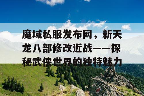 魔域私服发布网,新天龙八部修改近战——探秘武侠世界的独特魅力 魔域私服发布网,新天龙八部修改近战——探秘武侠世界的独特魅力