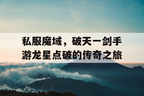 私服魔域，破天一剑手游龙星点破的传奇之旅