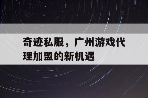 奇迹私服，广州游戏代理加盟的新机遇