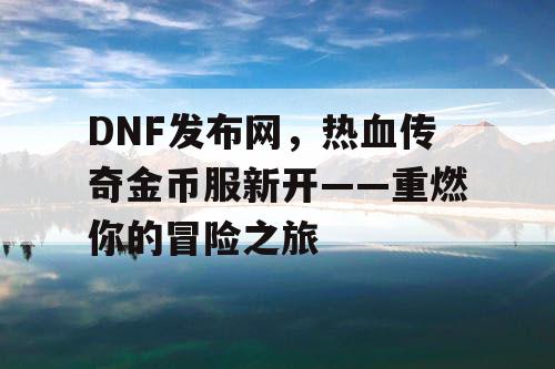 DNF发布网,热血传奇金币服新开——重燃你的冒险之旅 DNF发布网,热血传奇金币服新开——重燃你的冒险之旅