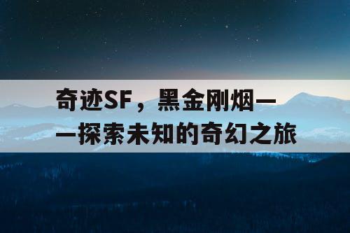 奇迹SF,黑金刚烟——探索未知的奇幻之旅 奇迹SF,黑金刚烟——探索未知的奇幻之旅