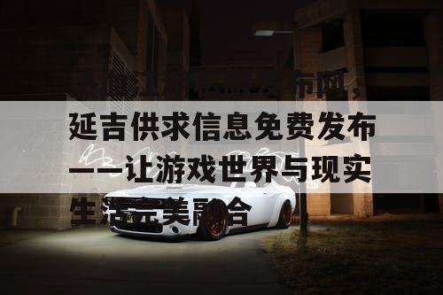 热血江湖私服发布网，延吉供求信息免费发布——让游戏世界与现实生活完美融合