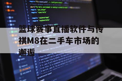 篮球赛事直播软件与传祺M8在二手车市场的邂逅 篮球赛事直播软件与传祺M8在二手车市场的邂逅
