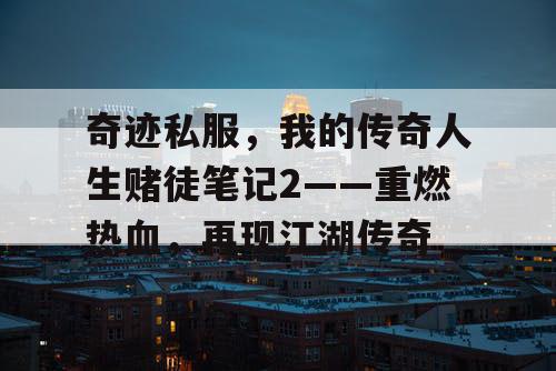 奇迹私服,我的传奇人生赌徒笔记2——重燃热血,再现江湖传奇 奇迹私服,我的传奇人生赌徒笔记2——重燃热血,再现江湖传奇