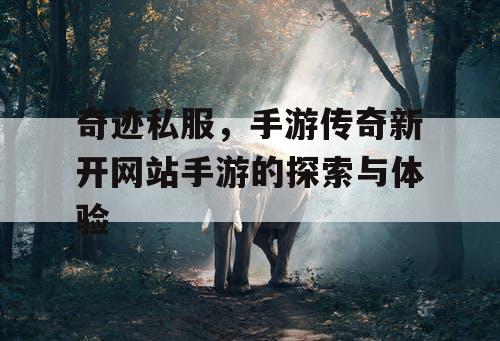 奇迹私服,手游传奇新开网站手游的探索与体验 奇迹私服,手游传奇新开网站手游的探索与体验