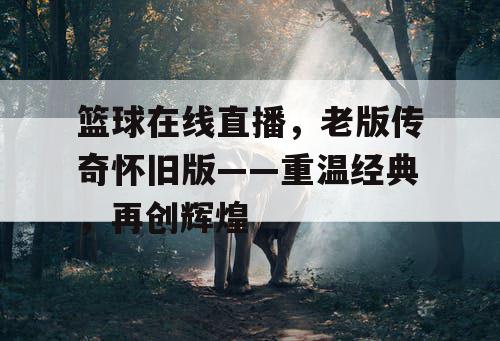 篮球在线直播，老版传奇怀旧版——重温经典，再创辉煌