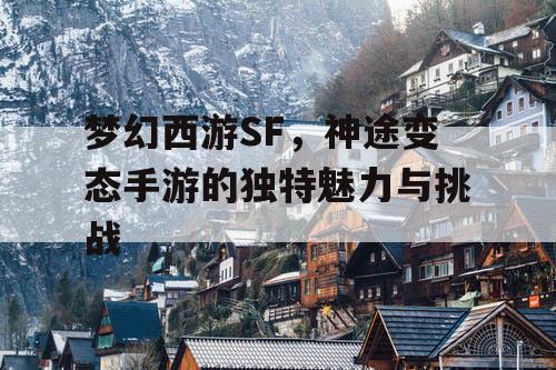 梦幻西游SF，神途变态手游的独特魅力与挑战