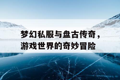 梦幻私服与盘古传奇,游戏世界的奇妙冒险 梦幻私服与盘古传奇,游戏世界的奇妙冒险