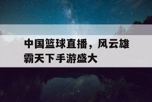 中国篮球直播,风云雄霸天下手游盛大 中国篮球直播,风云雄霸天下手游盛大