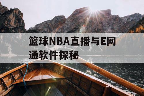 篮球NBA直播与E网通软件探秘 篮球NBA直播与E网通软件探秘