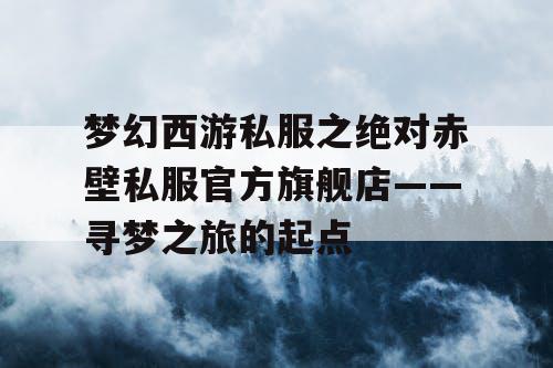 梦幻西游私服之绝对赤壁私服官方旗舰店——寻梦之旅的起点 梦幻西游私服之绝对赤壁私服官方旗舰店——寻梦之旅的起点