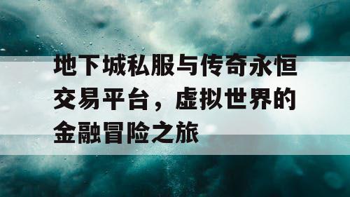 地下城私服与传奇永恒交易平台,虚拟世界的金融冒险之旅 地下城私服与传奇永恒交易平台,虚拟世界的金融冒险之旅