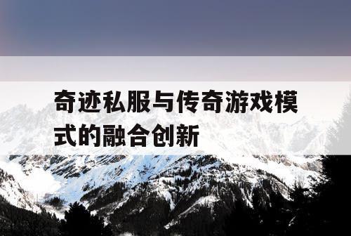 奇迹私服与传奇游戏模式的融合创新 奇迹私服与传奇游戏模式的融合创新