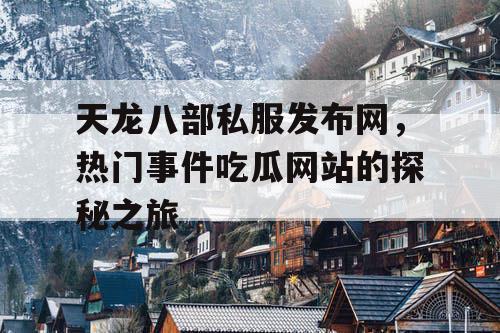 天龙八部私服发布网,热门事件吃瓜网站的探秘之旅 天龙八部私服发布网,热门事件吃瓜网站的探秘之旅