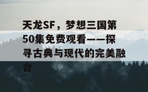 天龙SF,梦想三国第50集免费观看——探寻古典与现代的完美融合 天龙SF,梦想三国第50集免费观看——探寻古典与现代的完美融合