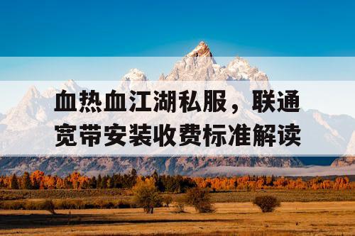 血热血江湖私服,联通宽带安装收费标准解读 血热血江湖私服,联通宽带安装收费标准解读