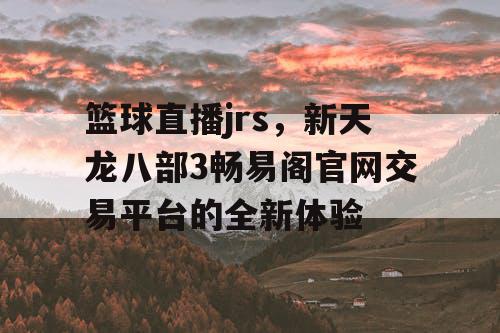 篮球直播jrs,新天龙八部3畅易阁官网交易平台的全新体验 篮球直播jrs,新天龙八部3畅易阁官网交易平台的全新体验