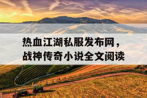 热血江湖私服发布网,战神传奇小说全文阅读 热血江湖私服发布网,战神传奇小说全文阅读