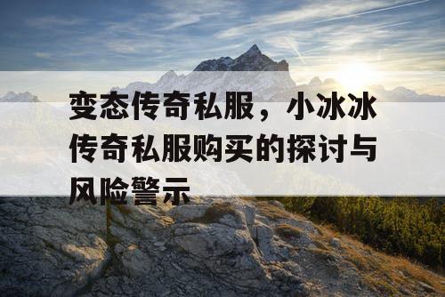 变态传奇私服,小冰冰传奇私服购买的探讨与风险警示 变态传奇私服,小冰冰传奇私服购买的探讨与风险警示