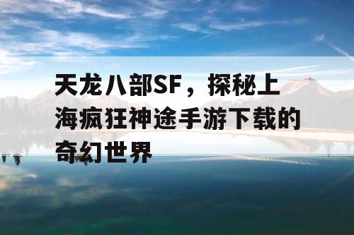 天龙八部SF,探秘上海疯狂神途手游下载的奇幻世界 天龙八部SF,探秘上海疯狂神途手游下载的奇幻世界