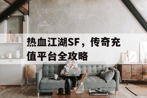热血江湖SF,传奇充值平台全攻略 热血江湖SF,传奇充值平台全攻略