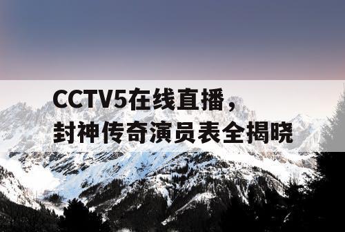 CCTV5在线直播,封神传奇演员表全揭晓 CCTV5在线直播,封神传奇演员表全揭晓