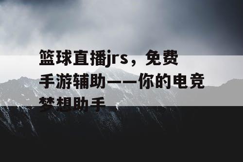 篮球直播jrs,免费手游辅助——你的电竞梦想助手 篮球直播jrs,免费手游辅助——你的电竞梦想助手