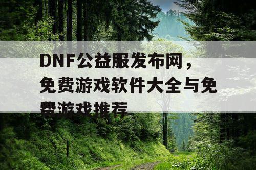 DNF公益服发布网,免费游戏软件大全与免费游戏推荐 DNF公益服发布网,免费游戏软件大全与免费游戏推荐