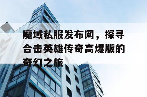 魔域私服发布网,探寻合击英雄传奇高爆版的奇幻之旅 魔域私服发布网,探寻合击英雄传奇高爆版的奇幻之旅