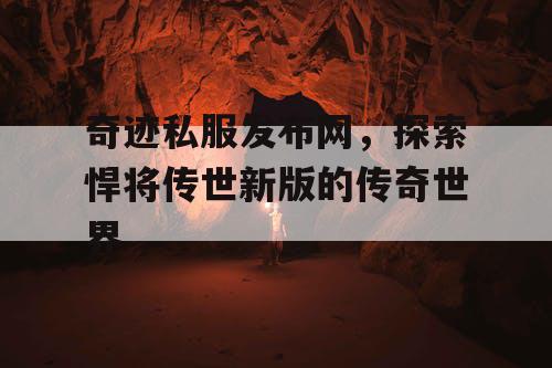 奇迹私服发布网,探索悍将传世新版的传奇世界 奇迹私服发布网,探索悍将传世新版的传奇世界