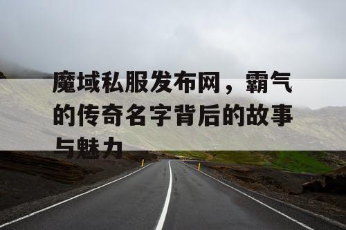 魔域私服发布网,霸气的传奇名字背后的故事与魅力 魔域私服发布网,霸气的传奇名字背后的故事与魅力